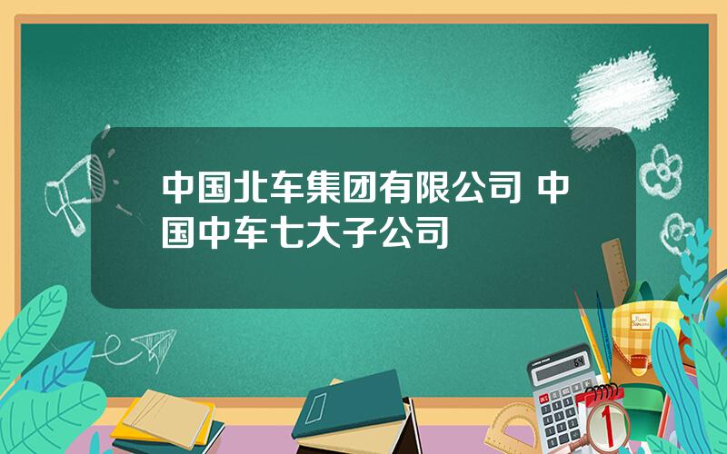 中国北车集团有限公司 中国中车七大子公司